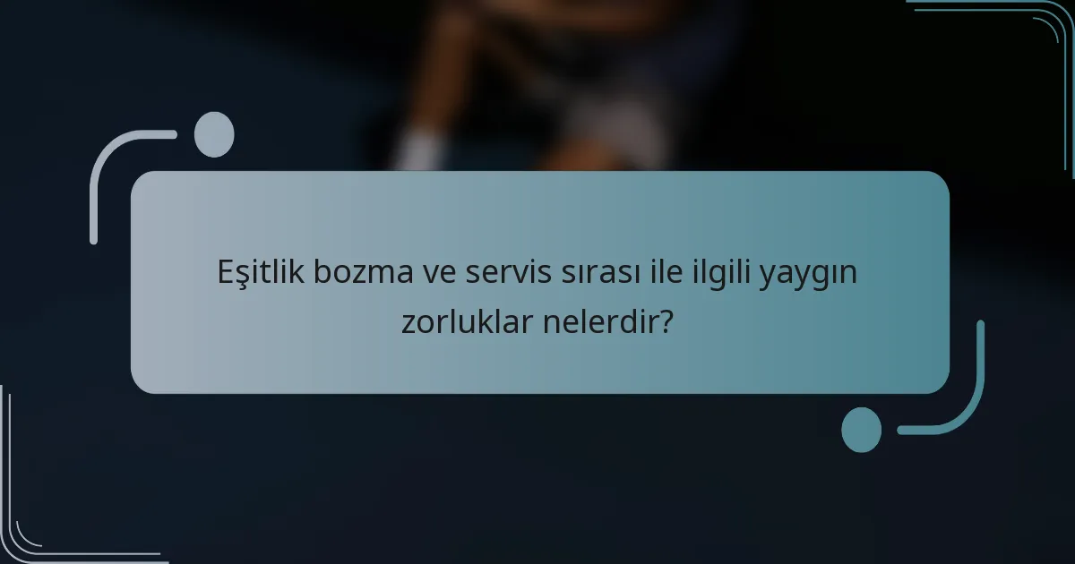 Eşitlik bozma ve servis sırası ile ilgili yaygın zorluklar nelerdir?