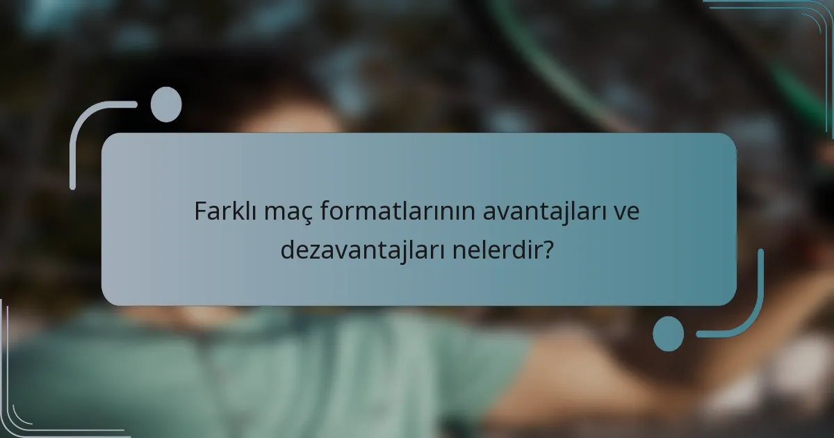 Farklı maç formatlarının avantajları ve dezavantajları nelerdir?