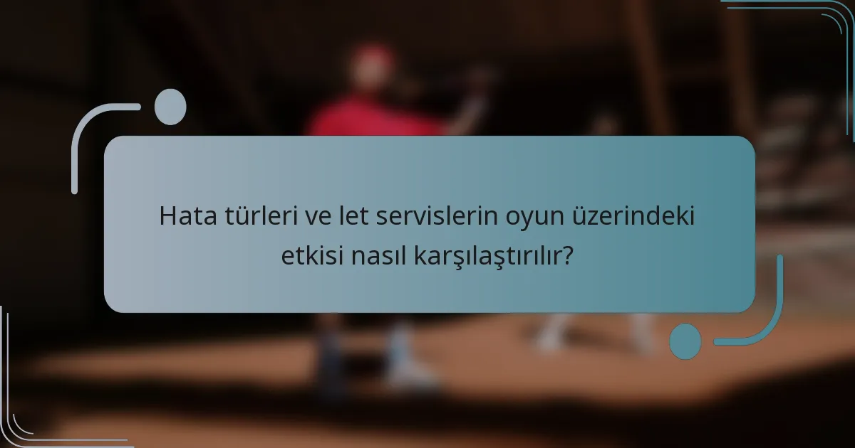 Hata türleri ve let servislerin oyun üzerindeki etkisi nasıl karşılaştırılır?