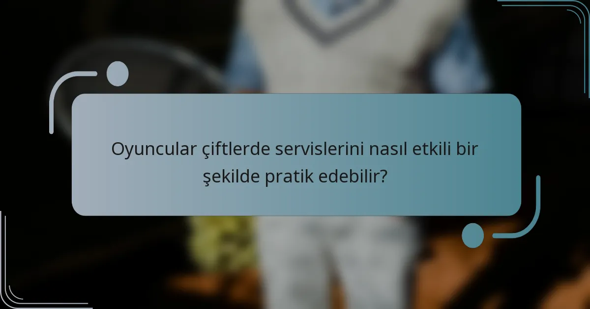 Oyuncular çiftlerde servislerini nasıl etkili bir şekilde pratik edebilir?