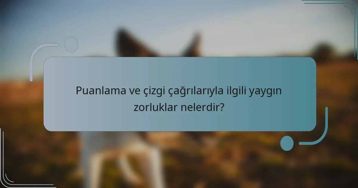 Puanlama ve çizgi çağrılarıyla ilgili yaygın zorluklar nelerdir?